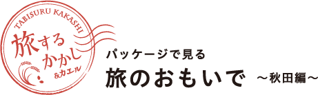 旅するかかし＆カエル パッケージで見る旅のおもいで 〜秋田編〜