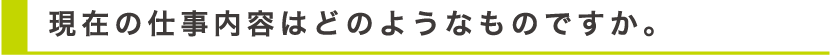 現在の仕事の内容はどのようなものですか