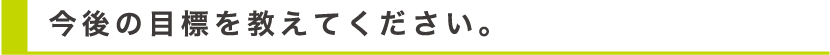 今後の目標を教えてください